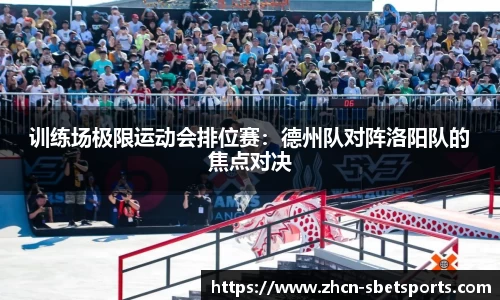 训练场极限运动会排位赛：德州队对阵洛阳队的焦点对决