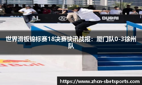 世界滑板锦标赛18决赛快讯战报：厦门队0-3徐州队