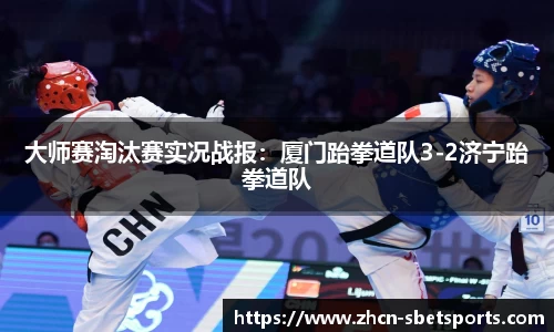 大师赛淘汰赛实况战报：厦门跆拳道队3-2济宁跆拳道队