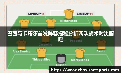 巴西与卡塔尔首发阵容揭秘分析两队战术对决前瞻