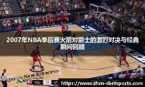 2007年NBA季后赛火箭对爵士的激烈对决与经典瞬间回顾
